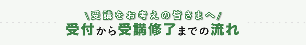 受講をお考えの皆さまへ、受付から受講終了までの流れ