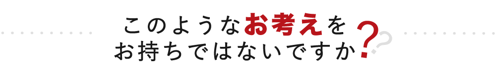 このようなお考えをお持ちではないですか？