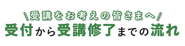 受講をお考えの皆さまへ、受付から受講終了までの流れ