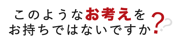 このようなお考えをお持ちではないですか？